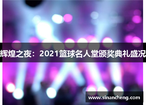 辉煌之夜：2021篮球名人堂颁奖典礼盛况